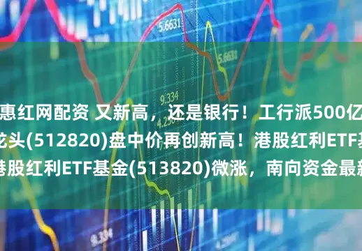 惠红网配资 又新高，还是银行！工行派500亿红包，银行ETF龙头(512820)盘中价再创新高！港股红利ETF基金(513820)微涨，南向资金最新解读来了