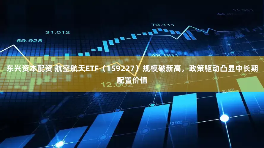 东兴资本配资 航空航天ETF（159227）规模破新高，政策驱动凸显中长期配置价值