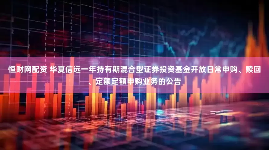 恒财网配资 华夏信远一年持有期混合型证券投资基金开放日常申购、赎回、定额定额申购业务的公告