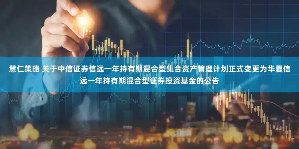 慧仁策略 关于中信证券信远一年持有期混合型集合资产管理计划正式变更为华夏信远一年持有期混合型证券投资基金的公告