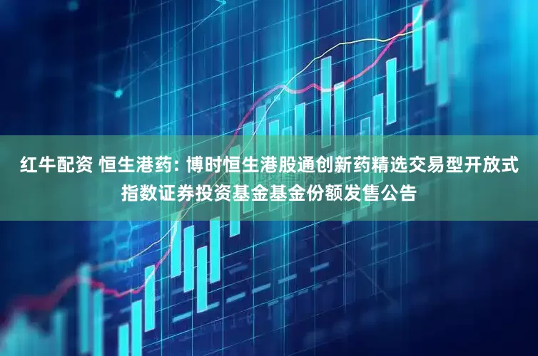 红牛配资 恒生港药: 博时恒生港股通创新药精选交易型开放式指数证券投资基金基金份额发售公告