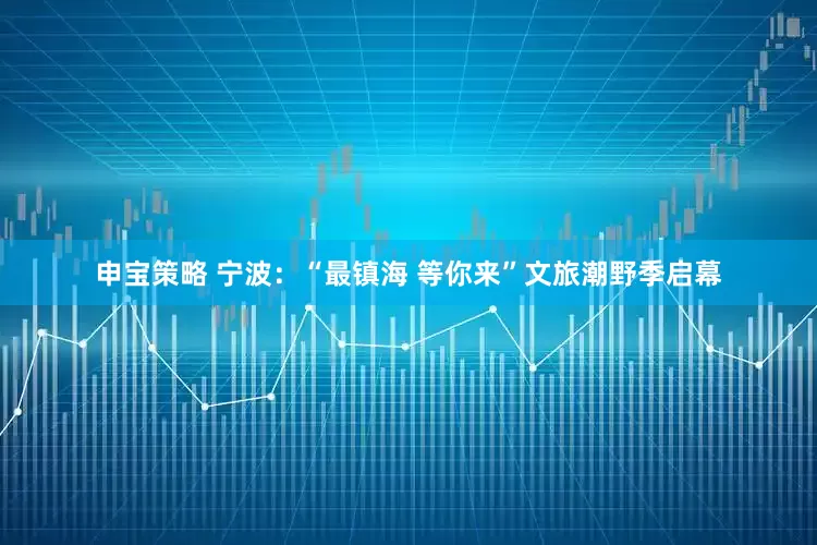 申宝策略 宁波：“最镇海 等你来”文旅潮野季启幕