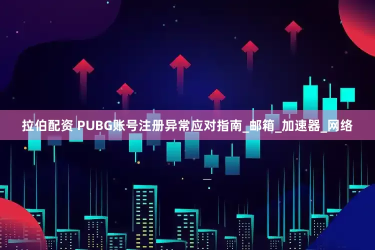 拉伯配资 PUBG账号注册异常应对指南_邮箱_加速器_网络