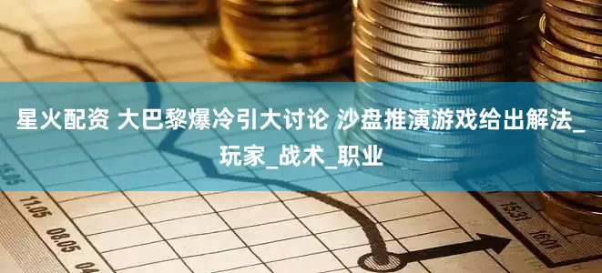 星火配资 大巴黎爆冷引大讨论 沙盘推演游戏给出解法_玩家_战术_职业