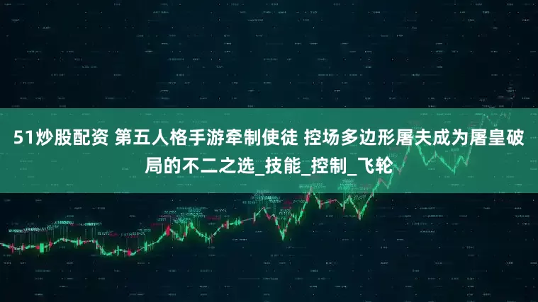 51炒股配资 第五人格手游牵制使徒 控场多边形屠夫成为屠皇破局的不二之选_技能_控制_飞轮