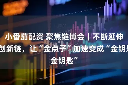 小番茄配资 聚焦链博会｜不断延伸的创新链，让“金点子”加速变成“金钥匙”