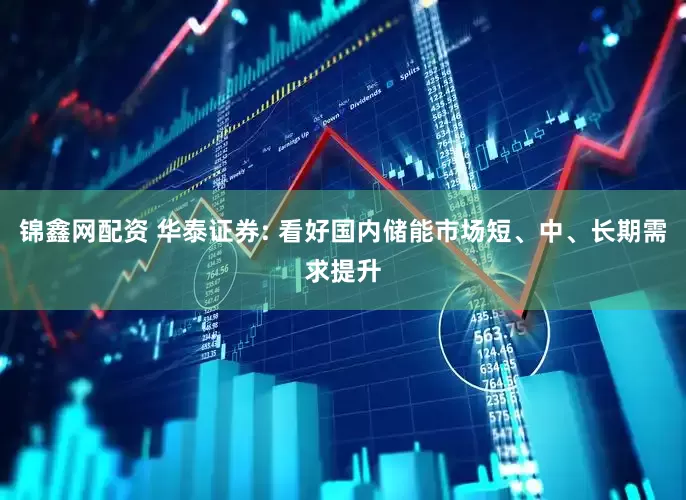 锦鑫网配资 华泰证券: 看好国内储能市场短、中、长期需求提升