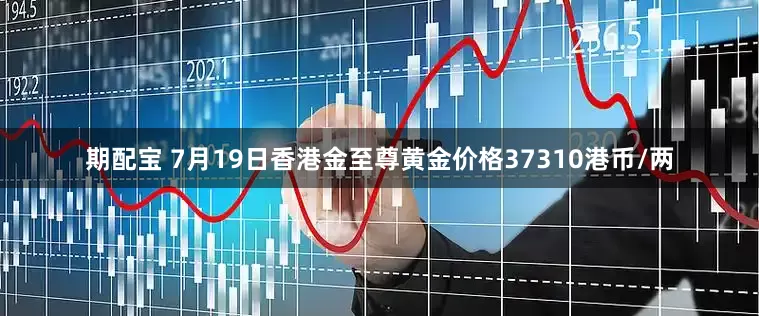期配宝 7月19日香港金至尊黄金价格37310港币/两