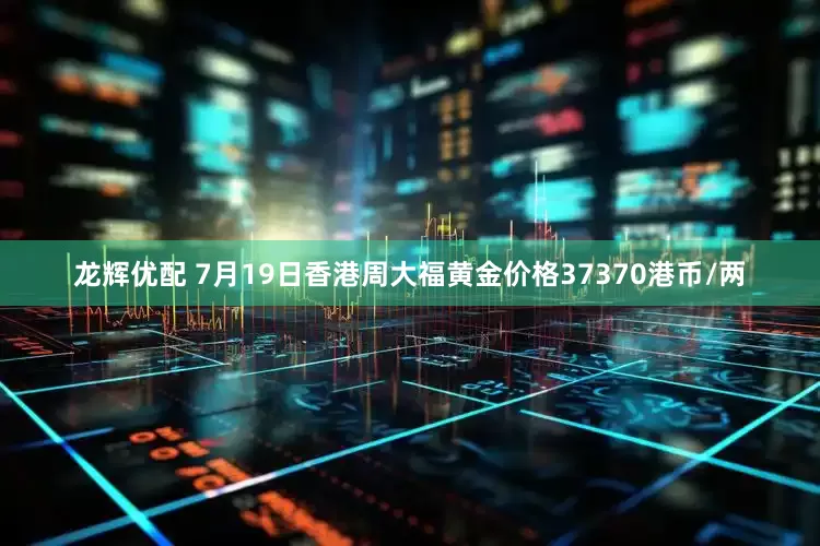 龙辉优配 7月19日香港周大福黄金价格37370港币/两