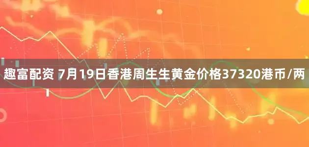 趣富配资 7月19日香港周生生黄金价格37320港币/两