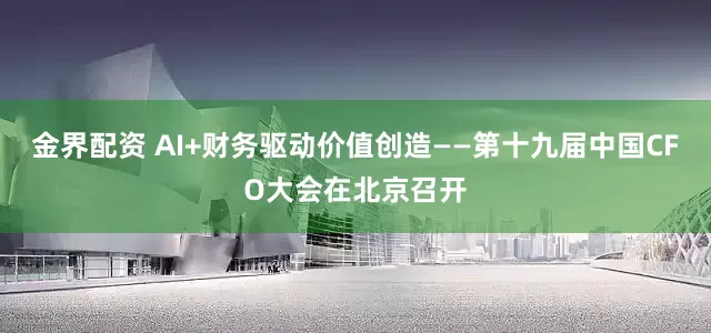 金界配资 AI+财务驱动价值创造——第十九届中国CFO大会在北京召开