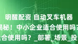 明醒配资 自动叉车机器人价格大揭秘！中小企业适合使用吗？_部署_场景_投资
