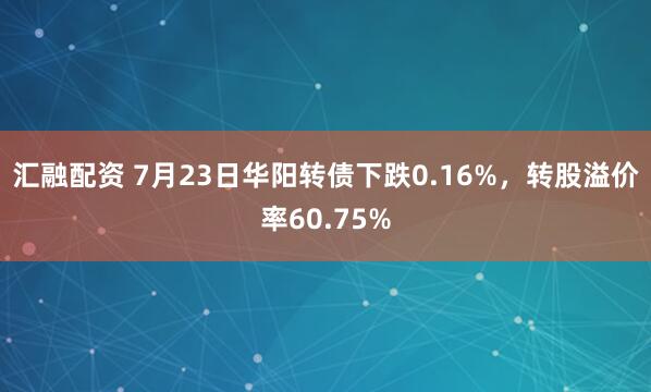 汇融配资 7月23日华阳转债下跌0.16%，转股溢价率60.75%