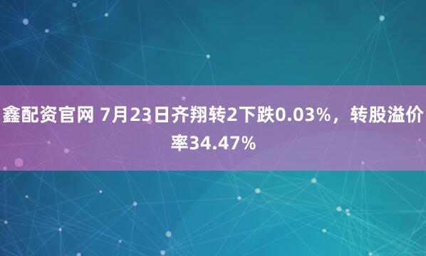 鑫配资官网 7月23日齐翔转2下跌0.03%，转股溢价率34.47%