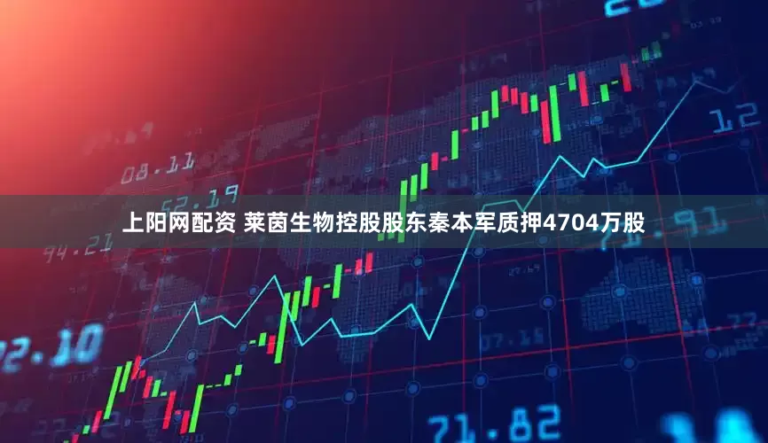 上阳网配资 莱茵生物控股股东秦本军质押4704万股
