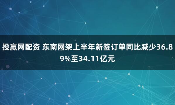 投赢网配资 东南网架上半年新签订单同比减少36.89%至34.11亿元
