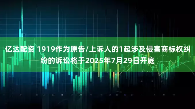 亿达配资 1919作为原告/上诉人的1起涉及侵害商标权纠纷的诉讼将于2025年7月29日开庭