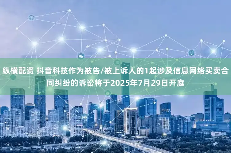 纵横配资 抖音科技作为被告/被上诉人的1起涉及信息网络买卖合同纠纷的诉讼将于2025年7月29日开庭
