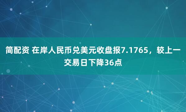 简配资 在岸人民币兑美元收盘报7.1765，较上一交易日下降36点