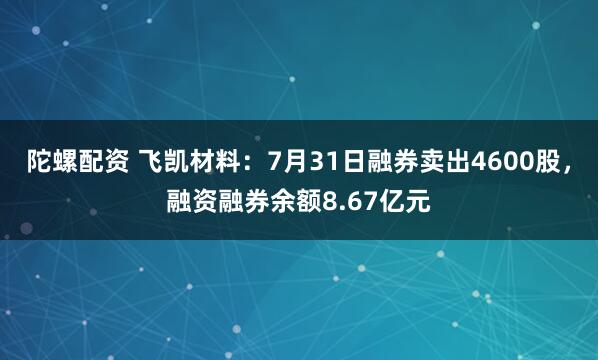 陀螺配资 飞凯材料：7月31日融券卖出4600股，融资融券余额8.67亿元