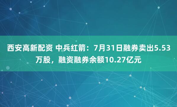 西安高新配资 中兵红箭：7月31日融券卖出5.53万股，融资融券余额10.27亿元