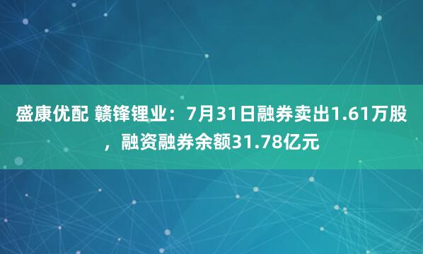 盛康优配 赣锋锂业：7月31日融券卖出1.61万股，融资融券余额31.78亿元