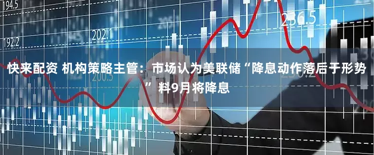 快来配资 机构策略主管：市场认为美联储“降息动作落后于形势” 料9月将降息