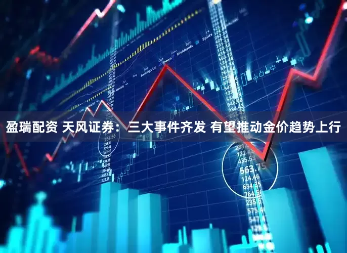 盈瑞配资 天风证券：三大事件齐发 有望推动金价趋势上行