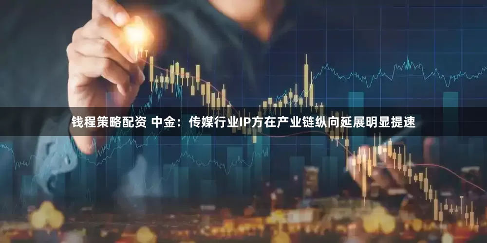 钱程策略配资 中金：传媒行业IP方在产业链纵向延展明显提速
