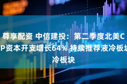 尊享配资 中信建投：第二季度北美CSP资本开支增长64% 持续推荐液冷板块