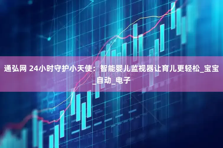 通弘网 24小时守护小天使：智能婴儿监视器让育儿更轻松_宝宝_自动_电子