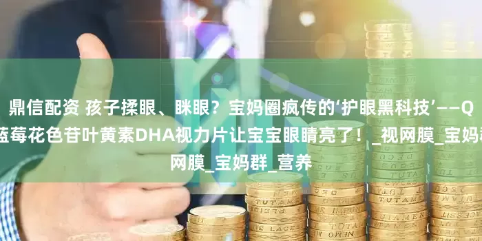 鼎信配资 孩子揉眼、眯眼？宝妈圈疯传的‘护眼黑科技’——QLANE 蓝莓花色苷叶黄素DHA视力片让宝宝眼睛亮了！_视网膜_宝妈群_营养