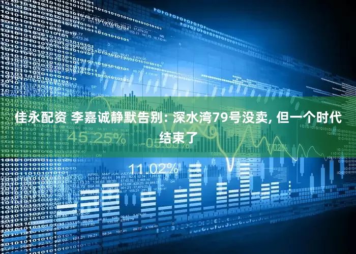 佳永配资 李嘉诚静默告别: 深水湾79号没卖, 但一个时代结束了