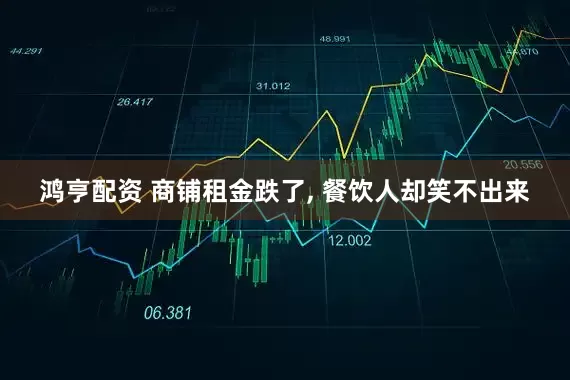 鸿亨配资 商铺租金跌了, 餐饮人却笑不出来