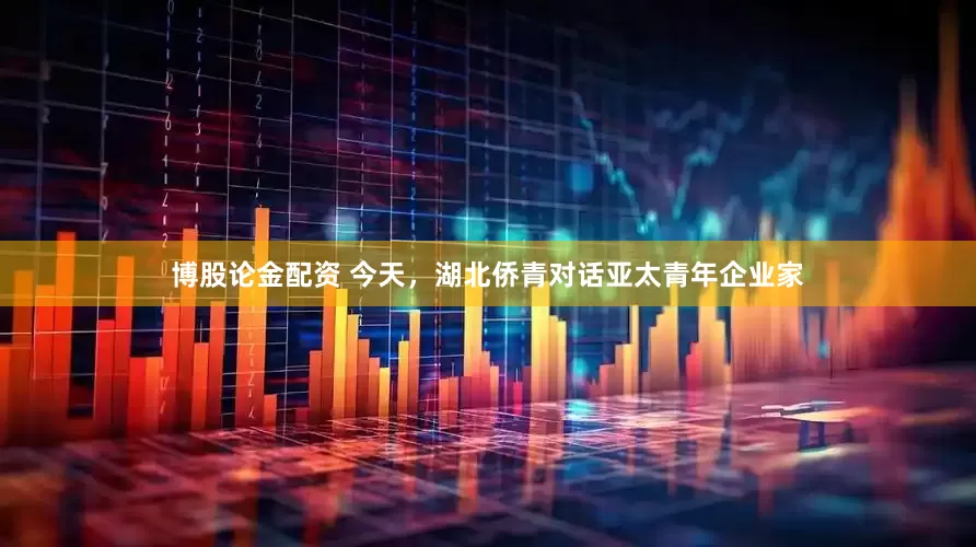 博股论金配资 今天，湖北侨青对话亚太青年企业家