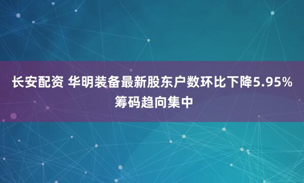 长安配资 华明装备最新股东户数环比下降5.95% 筹码趋向集中