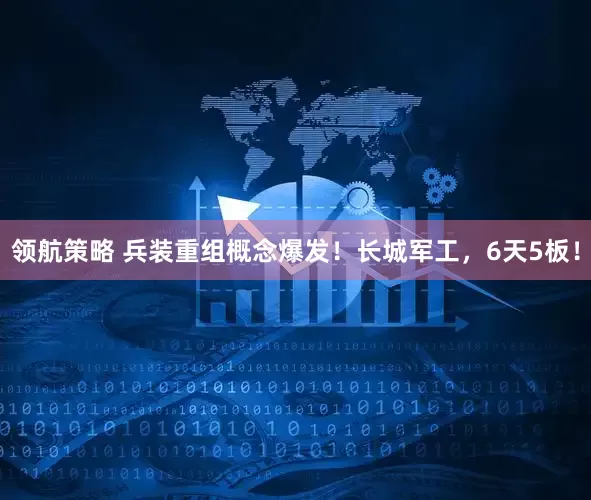 领航策略 兵装重组概念爆发！长城军工，6天5板！
