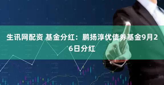 生讯网配资 基金分红：鹏扬淳优债券基金9月26日分红