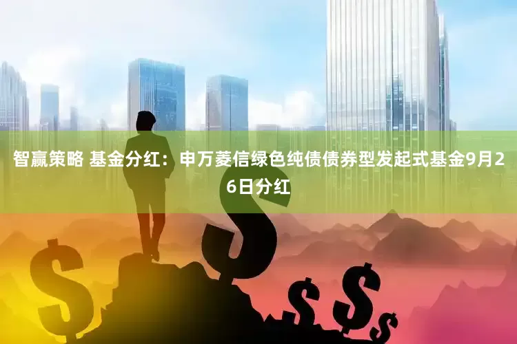 智赢策略 基金分红：申万菱信绿色纯债债券型发起式基金9月26日分红