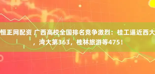 恒正网配资 广西高校全国排名竞争激烈:桂工逼近西大,湾大第363,桂林旅游等475!