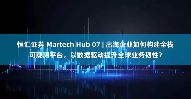 恒汇证券 Martech Hub 07 | 出海企业如何构建全栈可观测平台,以数据驱动提升全球业务韧性?