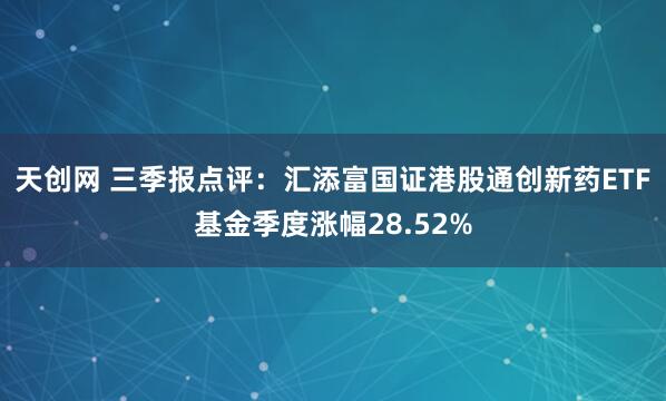 天创网 三季报点评：汇添富国证港股通创新药ETF基金季度涨幅28.52%