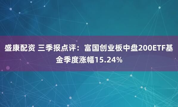 盛康配资 三季报点评：富国创业板中盘200ETF基金季度涨幅15.24%