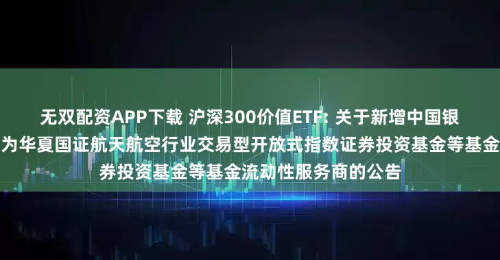 无双配资APP下载 沪深300价值ETF: 关于新增中国银河证券股份有限公司为华夏国证航天航空行业交易型开放式指数证券投资基金等基金流动性服务商的公告