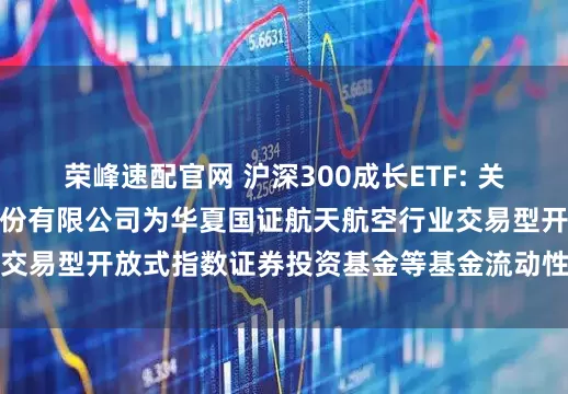 荣峰速配官网 沪深300成长ETF: 关于新增中国银河证券股份有限公司为华夏国证航天航空行业交易型开放式指数证券投资基金等基金流动性服务商的公告