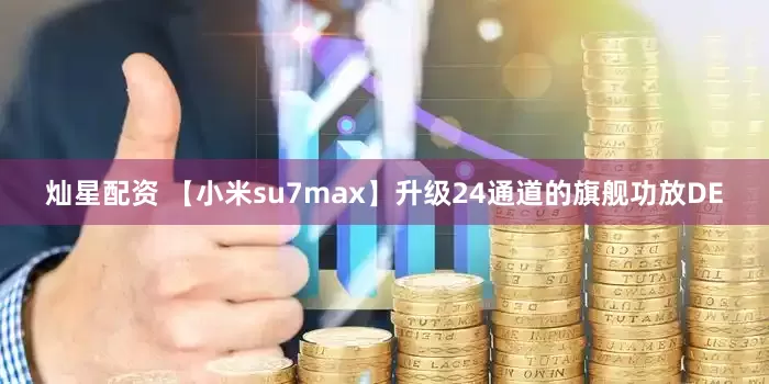 灿星配资 【小米su7max】升级24通道的旗舰功放DE