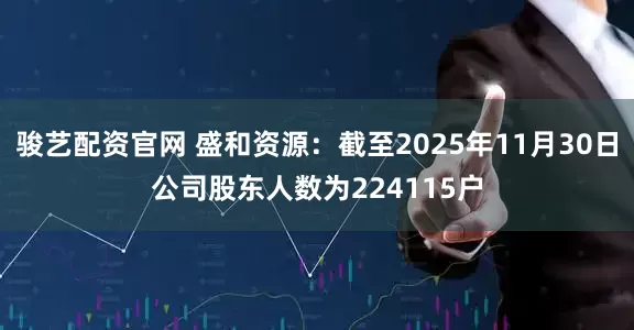 骏艺配资官网 盛和资源：截至2025年11月30日公司股东人数为224115户