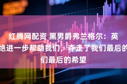 红腾网配资 黑男爵弗兰格尔:英国拒绝进一步帮助我们,夺走了我们最后的希望