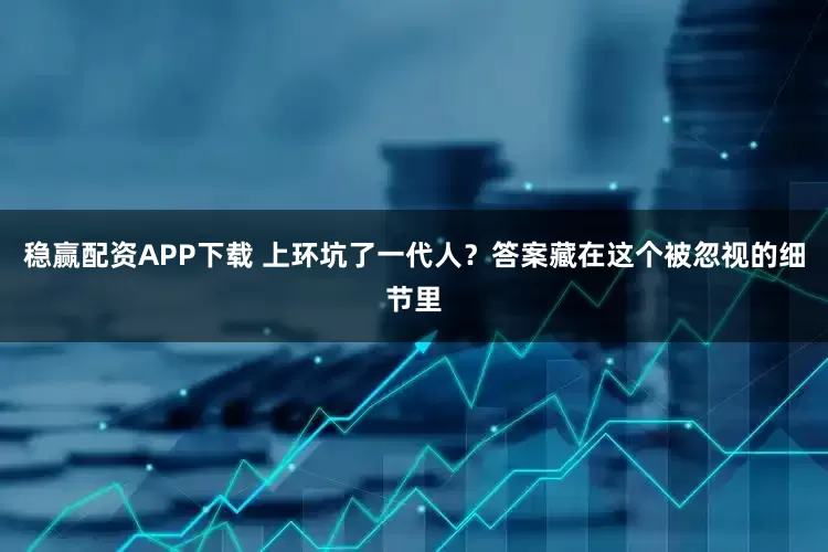 稳赢配资APP下载 上环坑了一代人？答案藏在这个被忽视的细节里