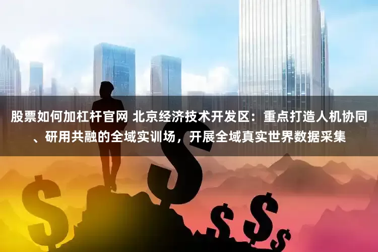 股票如何加杠杆官网 北京经济技术开发区：重点打造人机协同、研用共融的全域实训场，开展全域真实世界数据采集